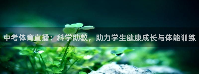 龙门直播体育免费观看：中考体育直播：科学助教，助力学生健康成长与体能训练