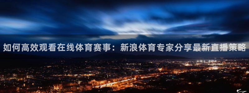 龙门飞甲播放：如何高效观看在线体育赛事：新浪体育专家分享最新直播策略