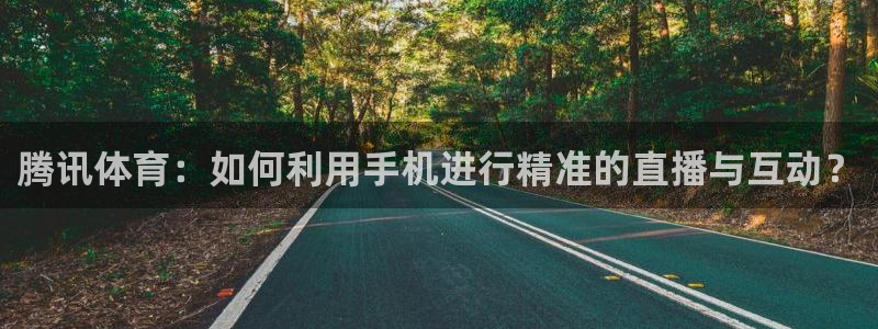 龙门直播下载：腾讯体育：如何利用手机进行精准的直播与互动？