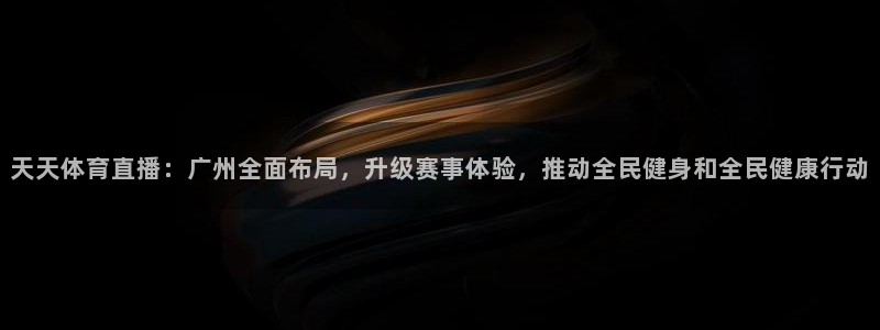 nba直播龙门：天天体育直播：广州全面布局，升级赛事体验，推动全民健身和全民健康行动